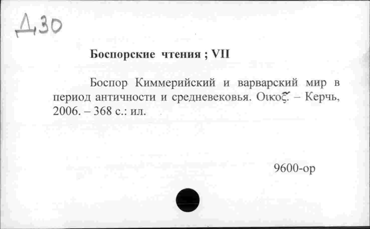 ﻿ДЗо
Боспорские чтения ; VII
Боспор Киммерийский и варварский мир в период античности и средневековья. Oikoç - Керчь, 2006. - 368 с.: ил.
9600-ор